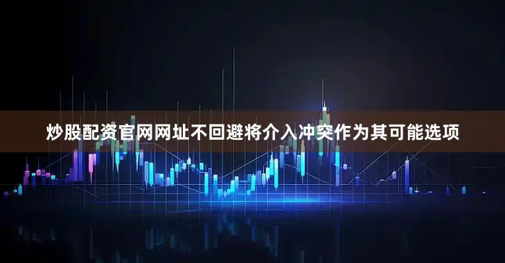 炒股配资官网网址不回避将介入冲突作为其可能选项