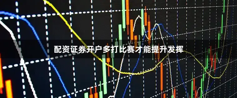 配资证券开户多打比赛才能提升发挥