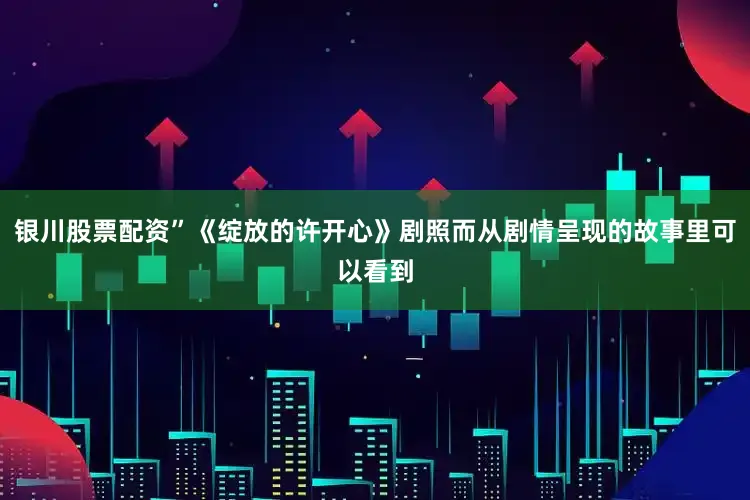 银川股票配资”《绽放的许开心》剧照而从剧情呈现的故事里可以看到
