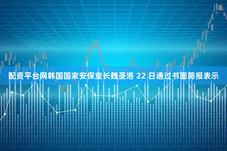 配资平台网韩国国家安保室长魏圣洛 22 日通过书面简报表示