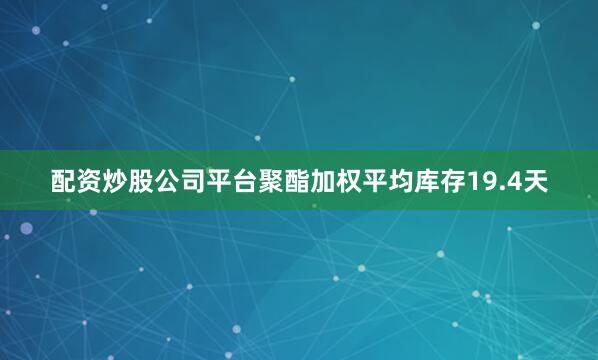 配资炒股公司平台聚酯加权平均库存19.4天