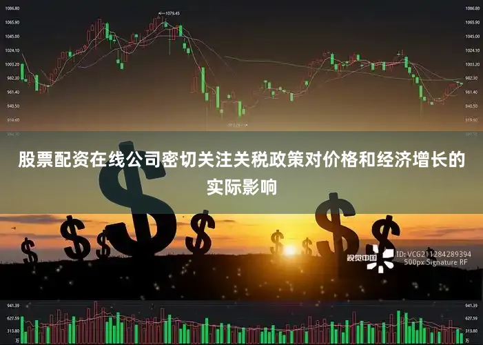 股票配资在线公司密切关注关税政策对价格和经济增长的实际影响