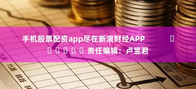 手机股票配资app尽在新浪财经APP            						责任编辑：卢昱君