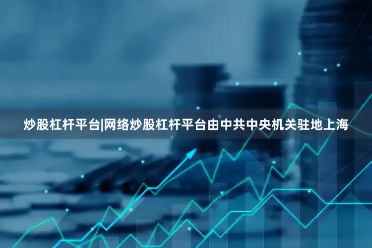 炒股杠杆平台|网络炒股杠杆平台由中共中央机关驻地上海