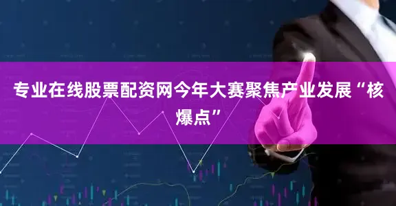 专业在线股票配资网今年大赛聚焦产业发展“核爆点”