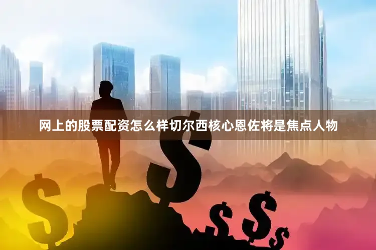 网上的股票配资怎么样切尔西核心恩佐将是焦点人物