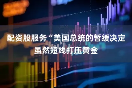 配资股服务“美国总统的暂缓决定虽然短线打压黄金
