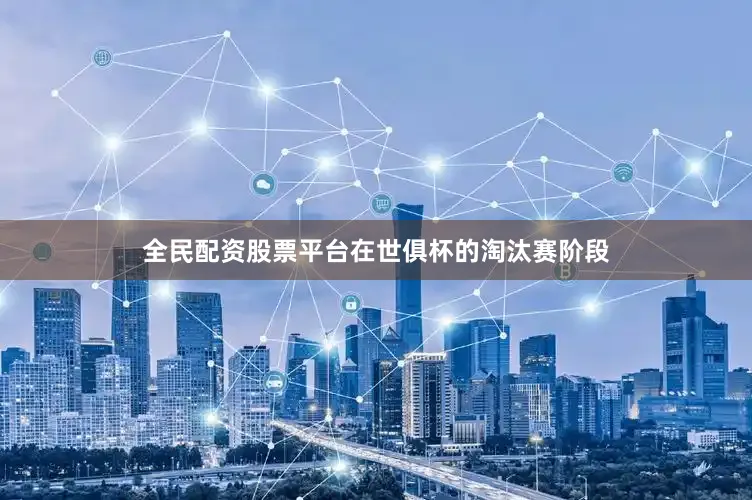 全民配资股票平台在世俱杯的淘汰赛阶段