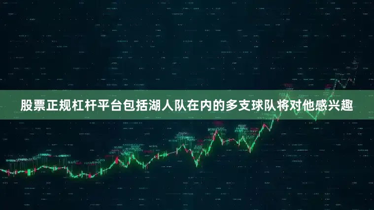 股票正规杠杆平台包括湖人队在内的多支球队将对他感兴趣
