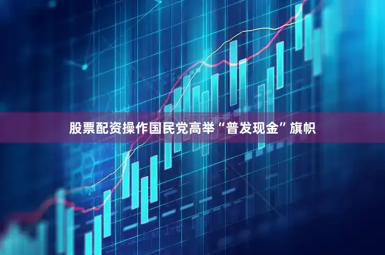 股票配资操作国民党高举“普发现金”旗帜