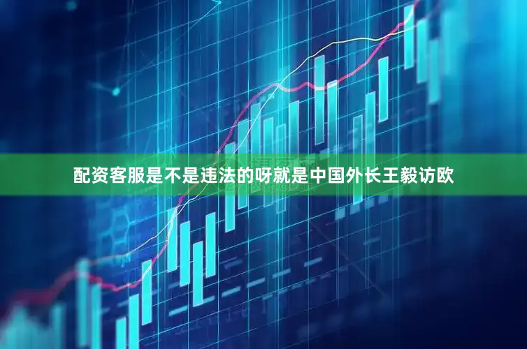 配资客服是不是违法的呀就是中国外长王毅访欧