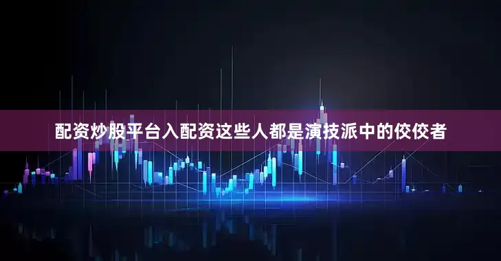 配资炒股平台入配资这些人都是演技派中的佼佼者