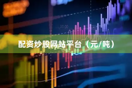 配资炒股网站平台（元/吨）