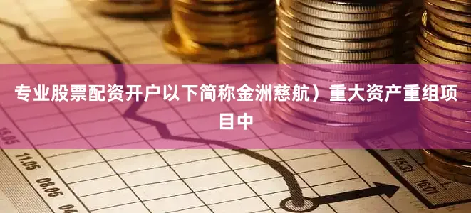 专业股票配资开户以下简称金洲慈航）重大资产重组项目中