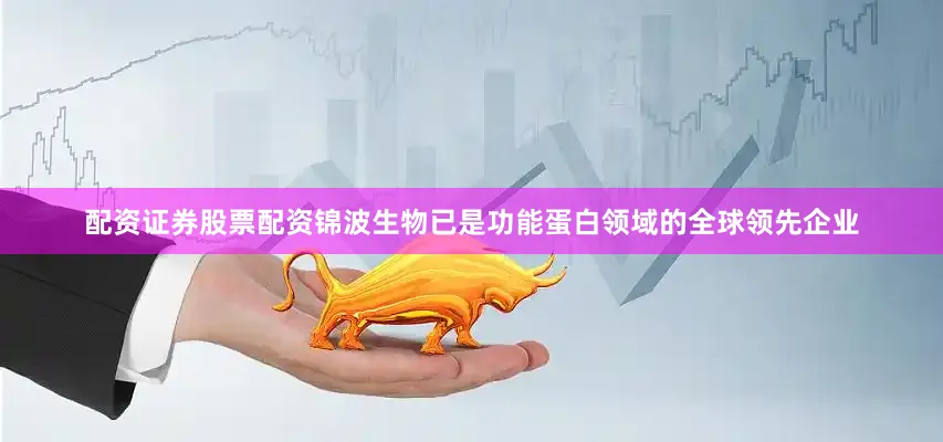 配资证券股票配资锦波生物已是功能蛋白领域的全球领先企业