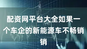 配资网平台大全如果一个车企的新能源车不畅销