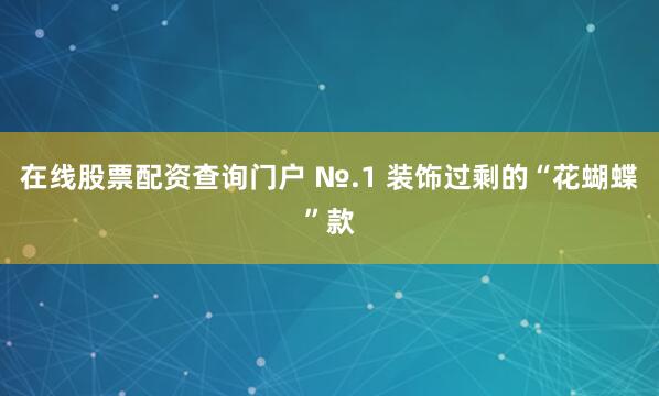 在线股票配资查询门户 №.1 装饰过剩的“花蝴蝶”款