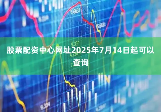股票配资中心网址2025年7月14日起可以查询