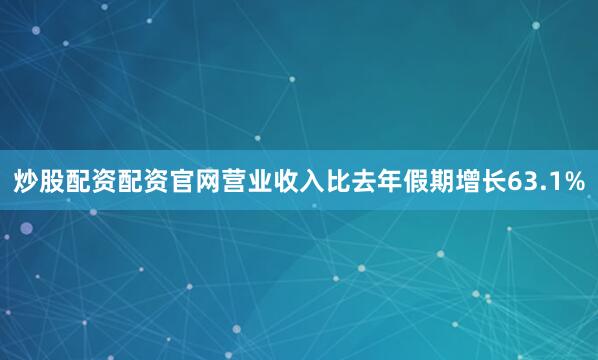 炒股配资配资官网营业收入比去年假期增长63.1%