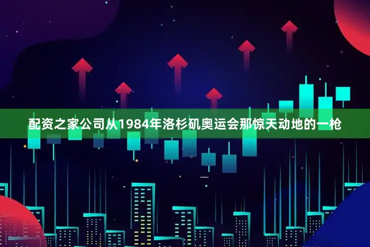 配资之家公司从1984年洛杉矶奥运会那惊天动地的一枪