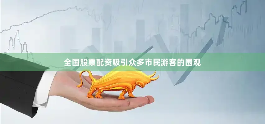 全国股票配资吸引众多市民游客的围观