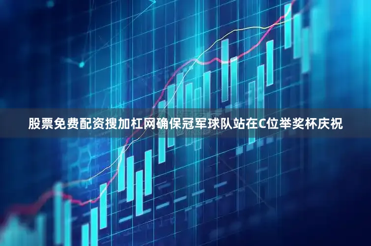 股票免费配资搜加杠网确保冠军球队站在C位举奖杯庆祝