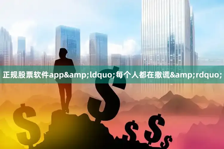正规股票软件app&ldquo;每个人都在撒谎&rdquo;