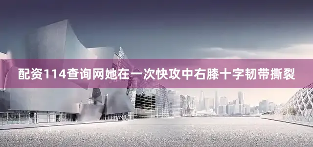 配资114查询网她在一次快攻中右膝十字韧带撕裂