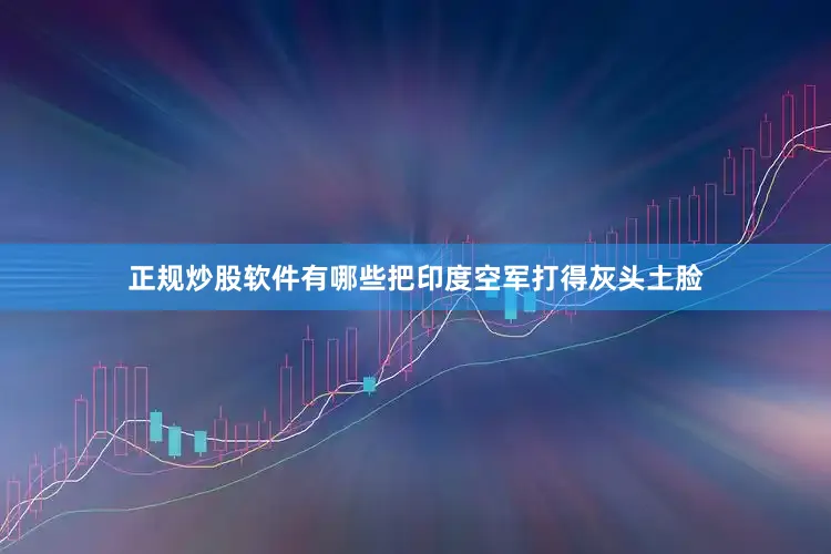 正规炒股软件有哪些把印度空军打得灰头土脸