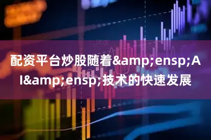 配资平台炒股随着 AI 技术的快速发展