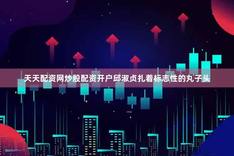 天天配资网炒股配资开户邱淑贞扎着标志性的丸子头