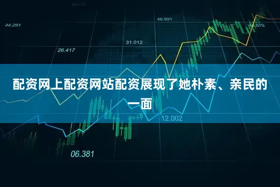 配资网上配资网站配资展现了她朴素、亲民的一面