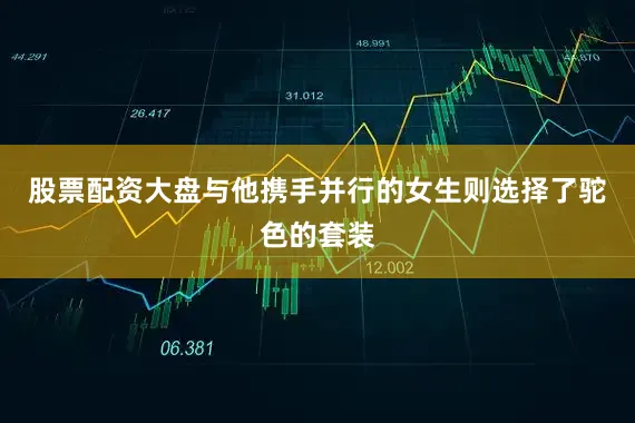 股票配资大盘与他携手并行的女生则选择了驼色的套装