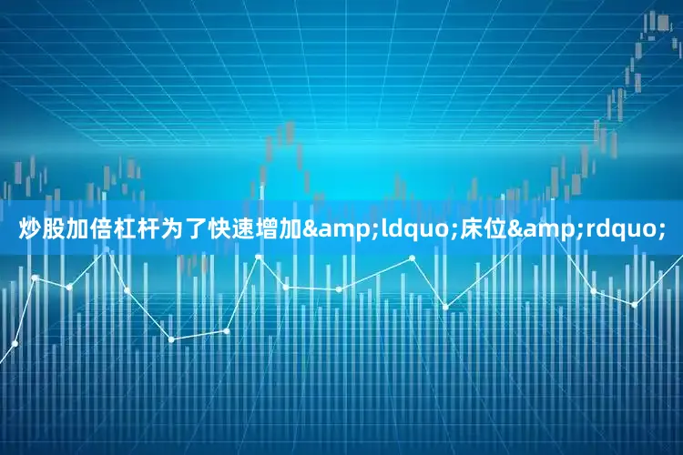 炒股加倍杠杆为了快速增加&ldquo;床位&rdquo;
