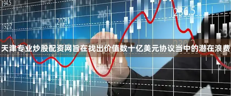 天津专业炒股配资网旨在找出价值数十亿美元协议当中的潜在浪费