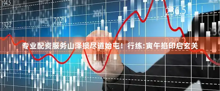 专业配资服务山泽损尽道始屯!行练:寅午掐印启玄关