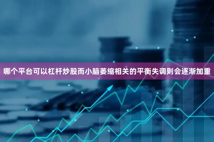 哪个平台可以杠杆炒股而小脑萎缩相关的平衡失调则会逐渐加重