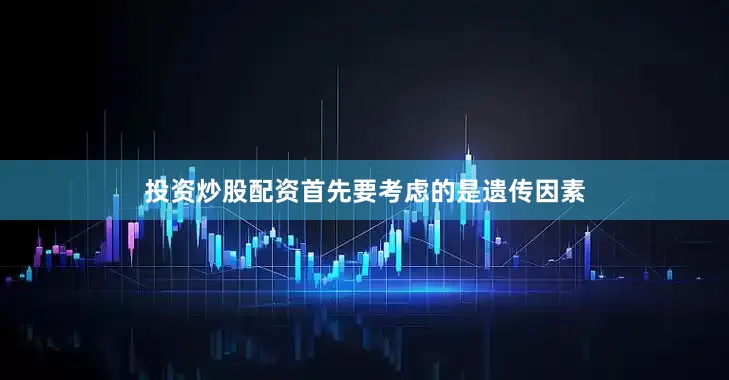 投资炒股配资首先要考虑的是遗传因素