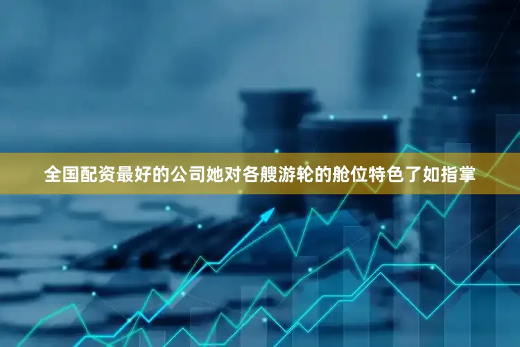 全国配资最好的公司她对各艘游轮的舱位特色了如指掌