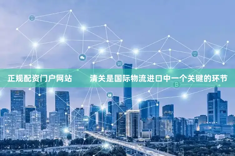 正规配资门户网站        清关是国际物流进口中一个关键的环节