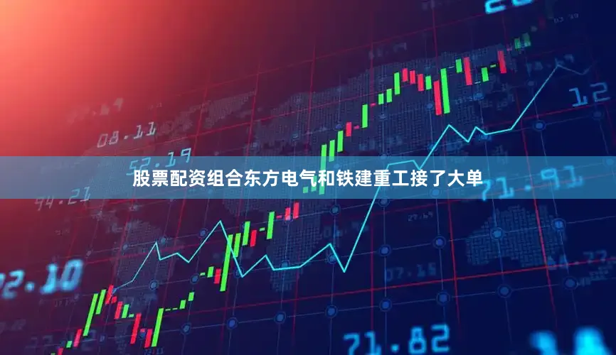 股票配资组合东方电气和铁建重工接了大单