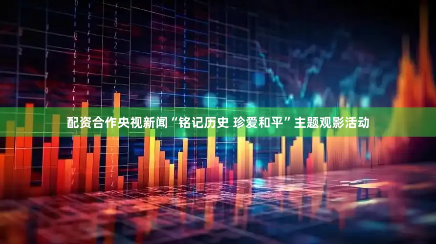 配资合作央视新闻“铭记历史 珍爱和平”主题观影活动