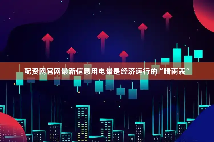 配资网官网最新信息用电量是经济运行的“晴雨表”