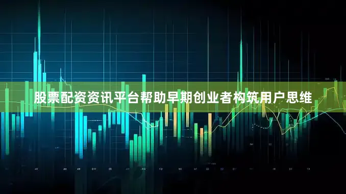股票配资资讯平台帮助早期创业者构筑用户思维