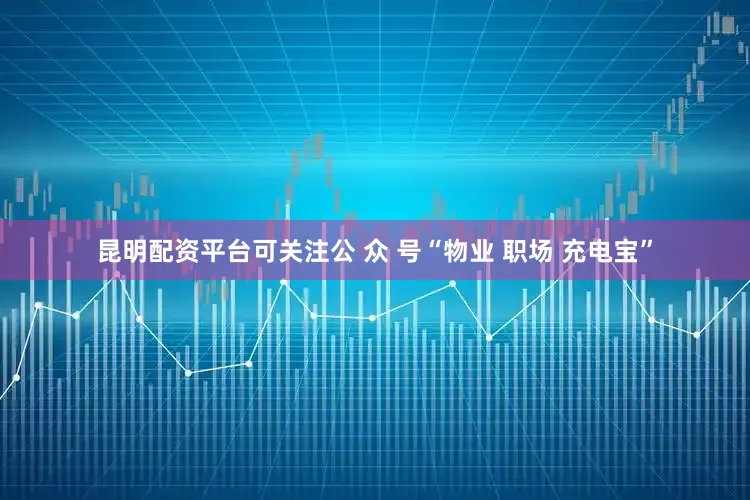 昆明配资平台可关注公 众 号“物业 职场 充电宝”