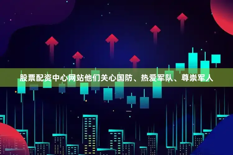 股票配资中心网站他们关心国防、热爱军队、尊崇军人