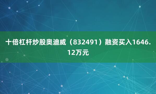 十倍杠杆炒股奥迪威（832491）融资买入1646.12万元