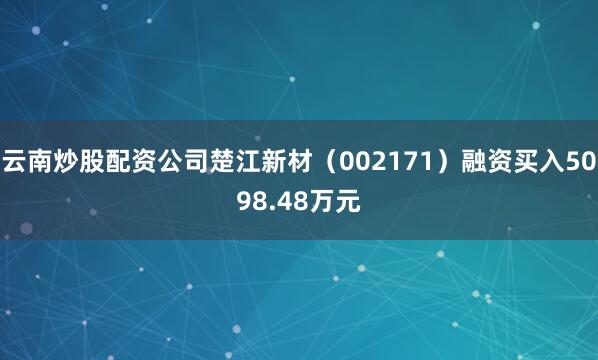 云南炒股配资公司楚江新材（002171）融资买入5098.48万元