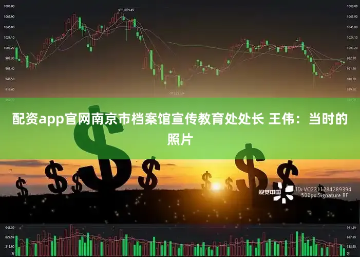 配资app官网南京市档案馆宣传教育处处长 王伟：当时的照片