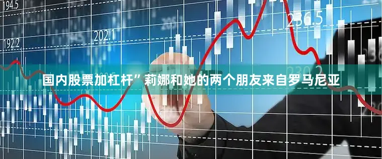 国内股票加杠杆”莉娜和她的两个朋友来自罗马尼亚
